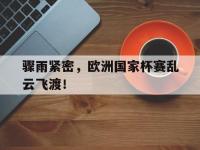 米兰体育电竞-骤雨紧密，欧洲国家杯赛乱云飞渡！的简单介绍