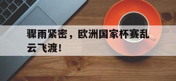 米兰体育电竞-骤雨紧密，欧洲国家杯赛乱云飞渡！的简单介绍